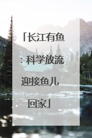 长江有鱼：科学放流 迎接鱼儿回家