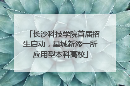 长沙科技学院首届招生启动，星城新添一所应用型本科高校