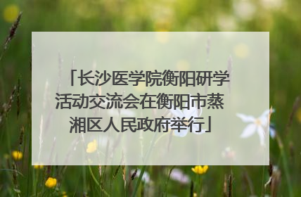 长沙医学院衡阳研学活动交流会在衡阳市蒸湘区人民政府举行