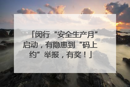 闵行“安全生产月”启动，有隐患到“码上约”举报，有奖！