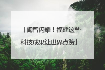 闽智闪耀！福建这些科技成果让世界点赞
