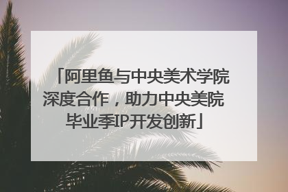 阿里鱼与中央美术学院深度合作，助力中央美院毕业季IP开发创新