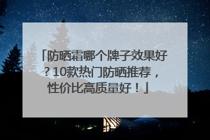 防晒霜哪个牌子效果好？10款热门防晒推荐，性价比高质量好！