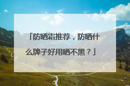 防晒霜推荐，防晒什么牌子好用晒不黑？