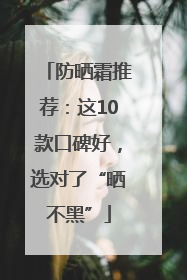 防晒霜推荐：这10款口碑好，选对了“晒不黑”