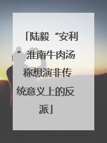 陆毅“安利”淮南牛肉汤 称想演非传统意义上的反派