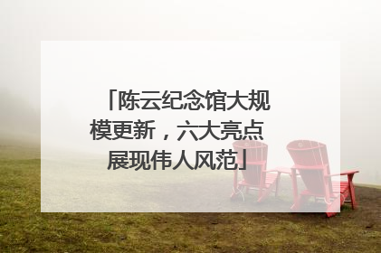陈云纪念馆大规模更新，六大亮点展现伟人风范