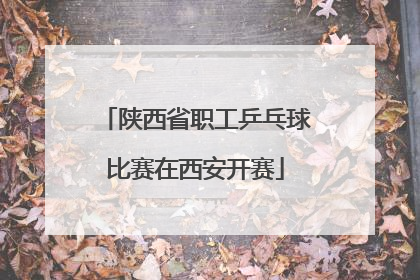 陕西省职工乒乓球比赛在西安开赛
