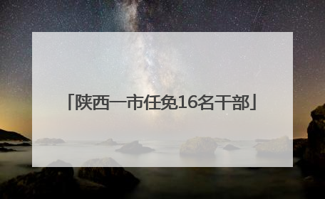 陕西一市任免16名干部