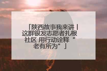陕西故事我来讲丨这群银发志愿者扎根社区 用行动诠释“老有所为”