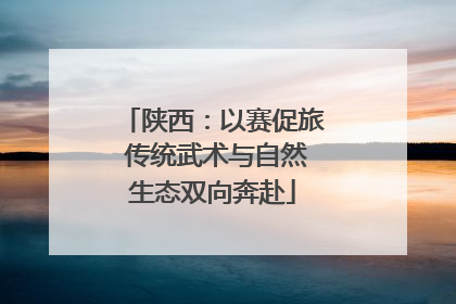 陕西：以赛促旅 传统武术与自然生态双向奔赴