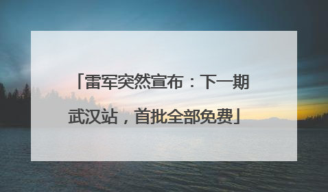 雷军突然宣布：下一期武汉站，首批全部免费