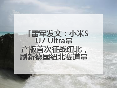 雷军发文：小米SU7 Ultra量产版首次征战纽北，刷新德国纽北赛道量产电动车圈速纪录，成为纽北史上最速量产电动车