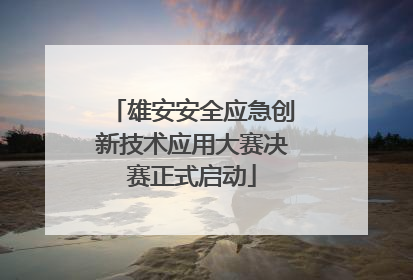 雄安安全应急创新技术应用大赛决赛正式启动