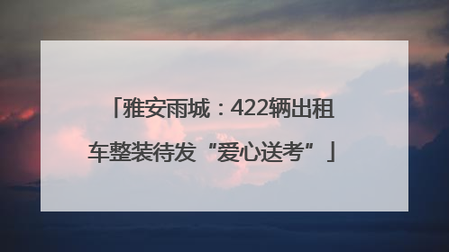 雅安雨城：422辆出租车整装待发“爱心送考”