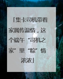 集卡司机带着家属传温情，这个端午“司机之家”里“粽”情浓浓
