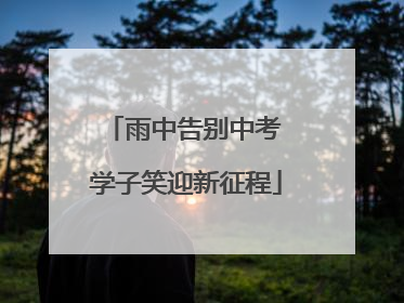 雨中告别中考 学子笑迎新征程