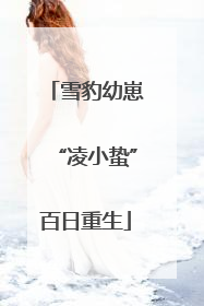 雪豹幼崽“凌小蛰”百日重生