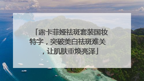 露卡菲娅祛斑套装国妆特字，突破美白祛斑难关，让肌肤重焕亮泽