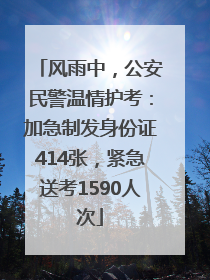 风雨中，公安民警温情护考：加急制发身份证414张，紧急送考1590人次