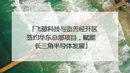 飞骧科技与嘉善经开区签约华东总部项目，赋能长三角半导体发展