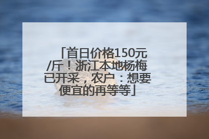 首日价格150元/斤！浙江本地杨梅已开采，农户：想要便宜的再等等