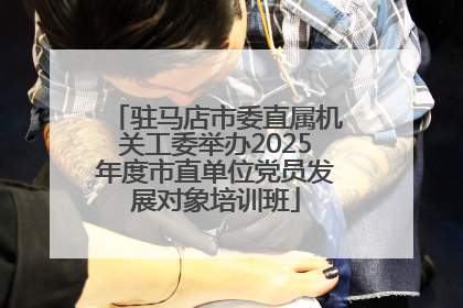 驻马店市委直属机关工委举办2025年度市直单位党员发展对象培训班