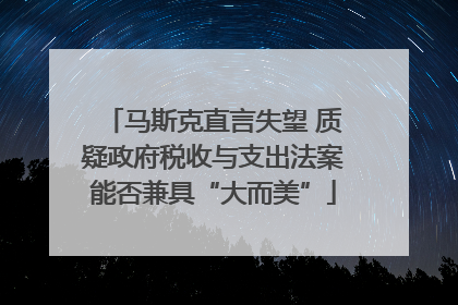 马斯克直言失望 质疑政府税收与支出法案能否兼具“大而美”