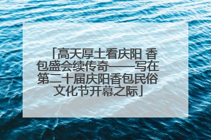 高天厚土看庆阳 香包盛会续传奇——写在第二十届庆阳香包民俗文化节开幕之际