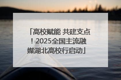 高校赋能 共建支点！2025全国主流融媒湖北高校行启动