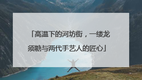 高温下的河坊街，一缕龙须糖与两代手艺人的匠心