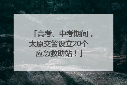 高考、中考期间，太原交警设立20个应急救助站！