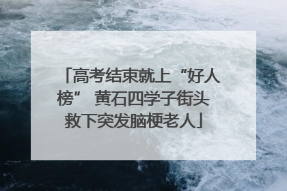 高考结束就上“好人榜” 黄石四学子街头救下突发脑梗老人