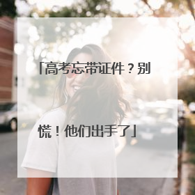 高考忘带证件？别慌！他们出手了
