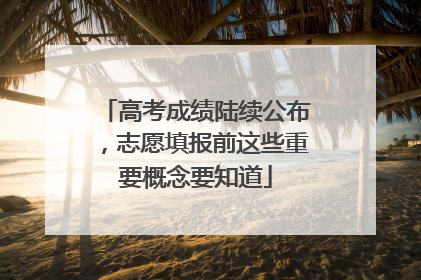 高考成绩陆续公布，志愿填报前这些重要概念要知道
