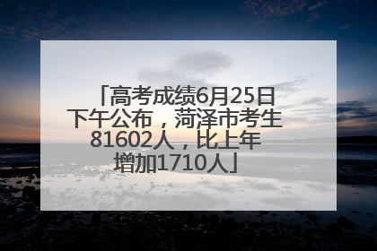 高考成绩6月25日下午公布，菏泽市考生81602人，比上年增加1710人