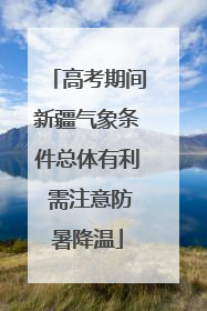 高考期间新疆气象条件总体有利 需注意防暑降温
