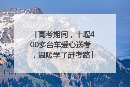 高考期间，十堰400多台车爱心送考，温暖学子赶考路