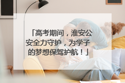 高考期间，淮安公安全力守护，为学子的梦想保驾护航！