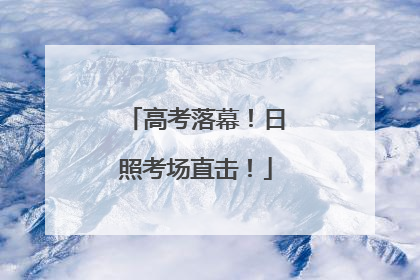 高考落幕！日照考场直击！