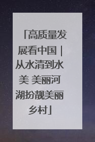 高质量发展看中国｜从水清到水美 美丽河湖扮靓美丽乡村