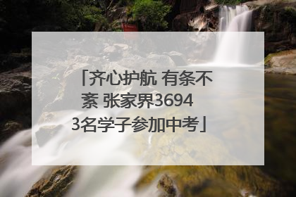 齐心护航 有条不紊 张家界36943名学子参加中考