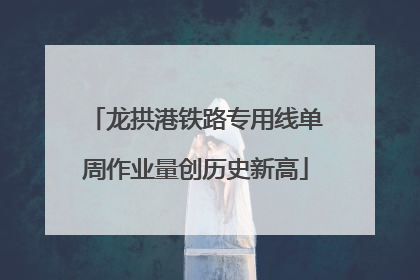 龙拱港铁路专用线单周作业量创历史新高