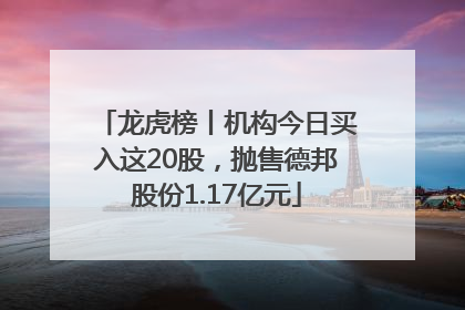 龙虎榜丨机构今日买入这20股，抛售德邦股份1.17亿元