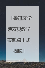 鲁迅文学院寿县教学实践点正式揭牌