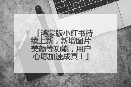 鸿蒙版小红书持续上新，新增图片美颜等功能，用户心愿加速成真！