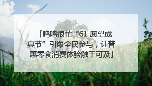 鸣鸣很忙“61 愿望成真节”引爆全民参与，让普惠零食消费体验触手可及