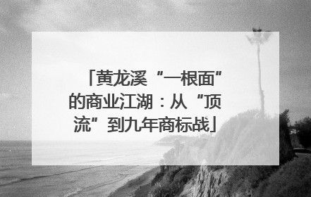 黄龙溪“一根面”的商业江湖：从“顶流”到九年商标战
