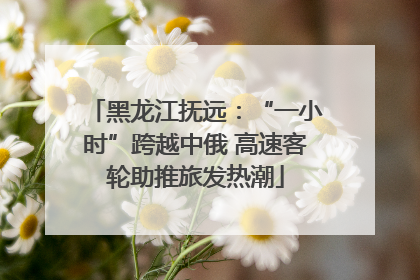 黑龙江抚远：“一小时”跨越中俄 高速客轮助推旅发热潮
