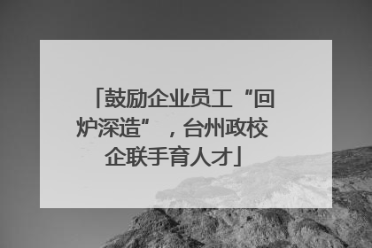 鼓励企业员工“回炉深造”，台州政校企联手育人才